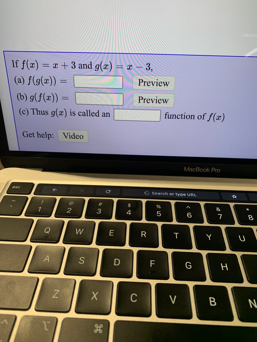 If f(x) = x + 3 and g(x) = x – 3,
(a) f(g(x)) =
Preview
(b) g(f(x)) =
Preview
(c) Thus g(x) is called an
function of f(x)
Get help: Video
MacBook Pro
esc
Search or type URL
@
#
$
%
&
*
1
2
3
4
6.
7
Q
W
E
Y
A
S
D
F
H
C
V
R
