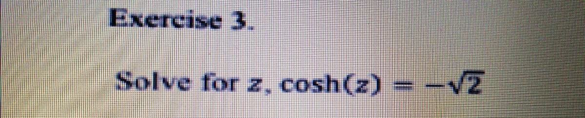 Exercise 3.
Solve for z, cosh(z) = -Z
