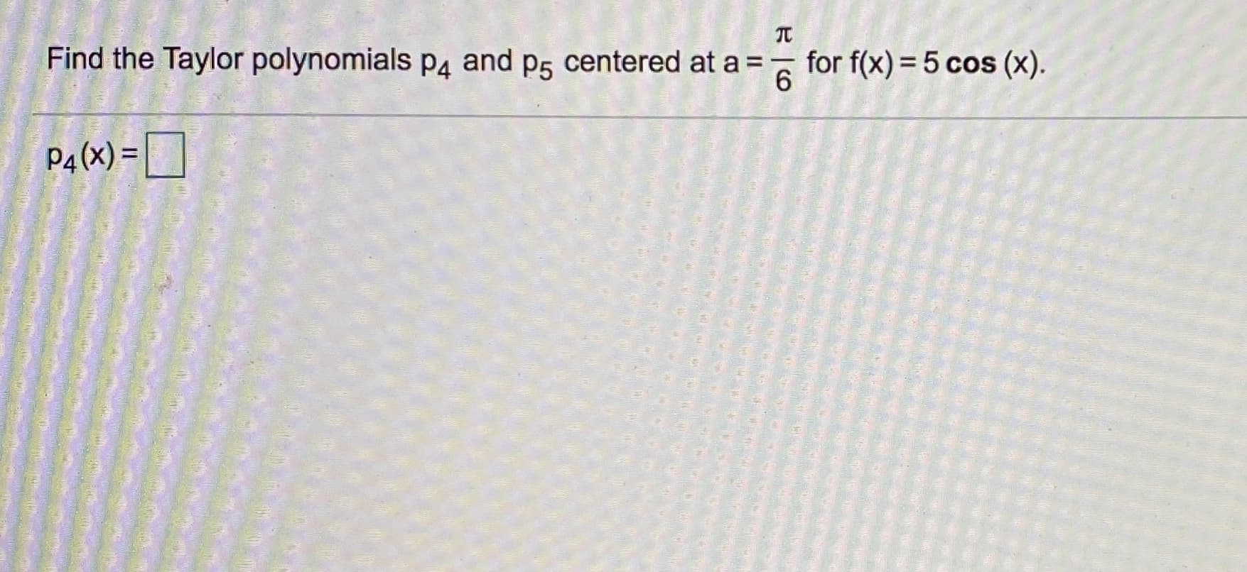 Find the Taylor polynomials pa and p5 centered at a =
for f(x) = 5 cos (x).
%3D
P4(x) = D
