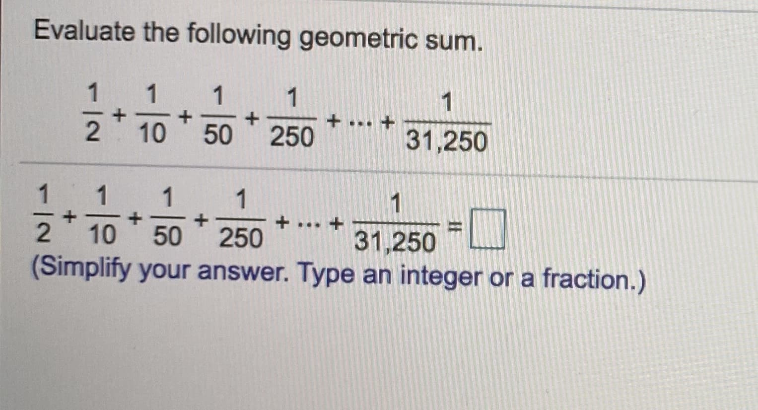 Evaluate the following geometric sum.
1
1
1
+ ... +
1
2
10
50
250
31,250
