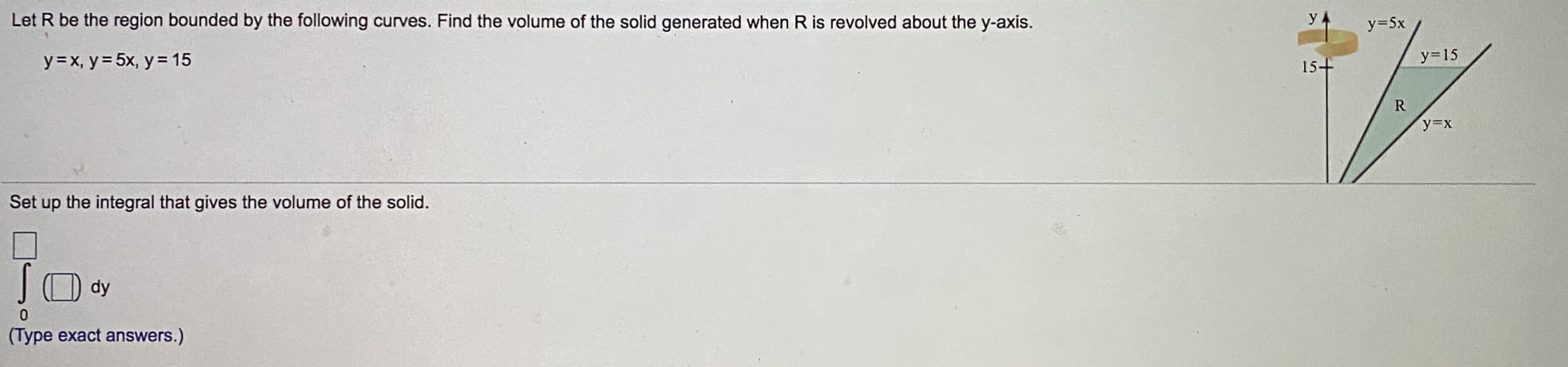 Let R be the region bounded by the following curves. Find the volume of the solid generated when R is revolved about the y-axis.
y =x, y= 5x, y = 15
