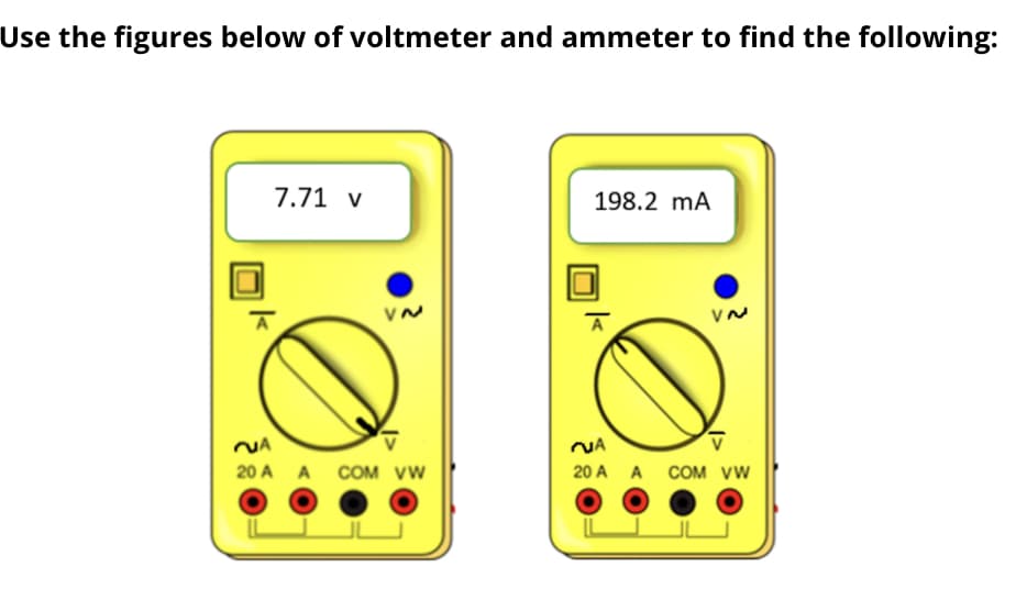 Use the figures below of voltmeter and ammeter to find the following:
7.71 v
198.2 mA
NA
V
20 A A COM VW
20 A A COM VW
