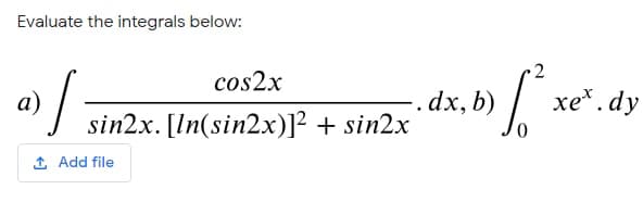 Evaluate the integrals below:
2
cos2x
-. dx, b) /
хе*.dy
a)
sin2x. [In(sin2x)]² + sin2x
1 Add file
