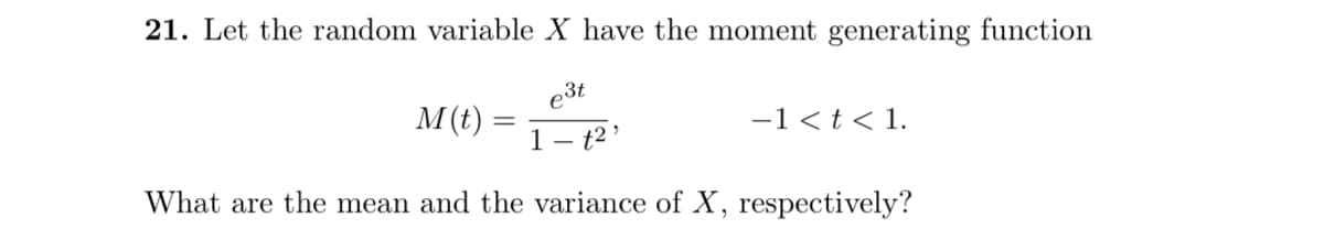 21. Let the random variable X have the moment generating function
e3t
M(t) :
-1 <t < 1.
1– t2 '
What are the mean and the variance of X, respectively?
