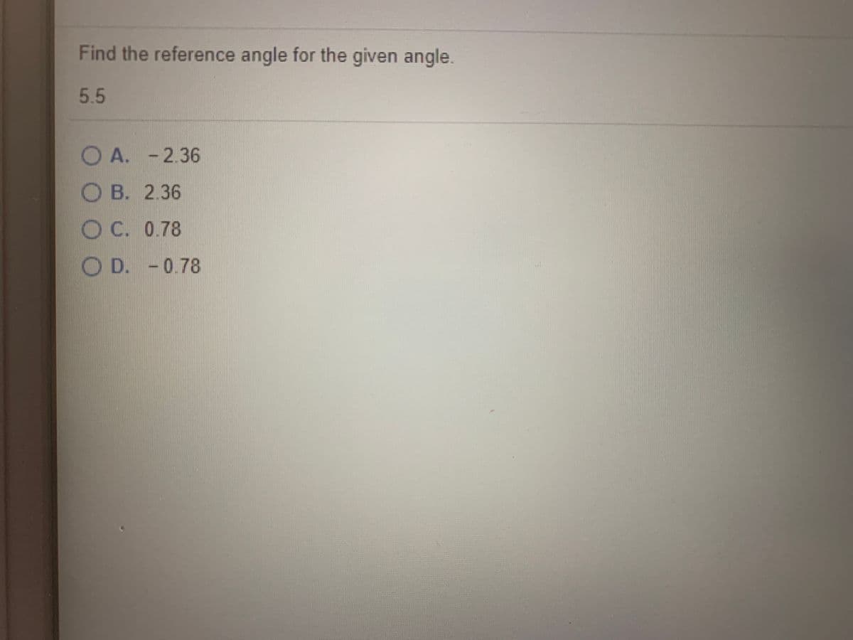 Find the reference angle for the given angle.
5.5
O A. - 2.36
OB. 2.36
O C. 078
O D. -
0.78
