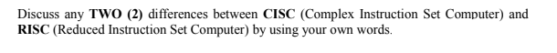 Discuss any TWO (2) differences between CISC (Complex Instruction Set Computer) and
RISC (Reduced Instruction Set Computer) by using your own words.
