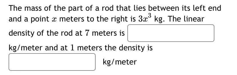 The mass of the part of a rod that lies between its left end
3
and a point x meters to the right is 3x' kg. The linear
density of the rod at 7 meters is
kg/meter and at 1 meters the density is
kg/meter
