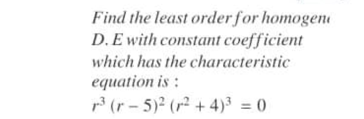 Find the least order for homogene
D.E with constant coefficient
which has the characteristic
equation is:
p3 (r - 5)2 (r2 + 4)3 = 0
