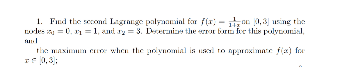 1. Fınd the second Lagrange polynomial for f(x)
nodes xo
= on [0, 3] using the
0, x1 = 1, and x2 = 3. Determine the error form for this polynomial,
1+x
and
the maximum error when the polynomial is used to approximate f (x) for
x € [0, 3];
