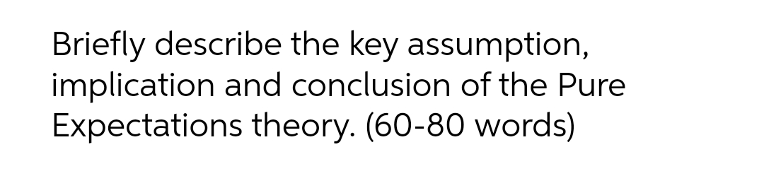 Briefly describe the key assumption,
implication and conclusion of the Pure
Expectations theory. (60-80 words)
