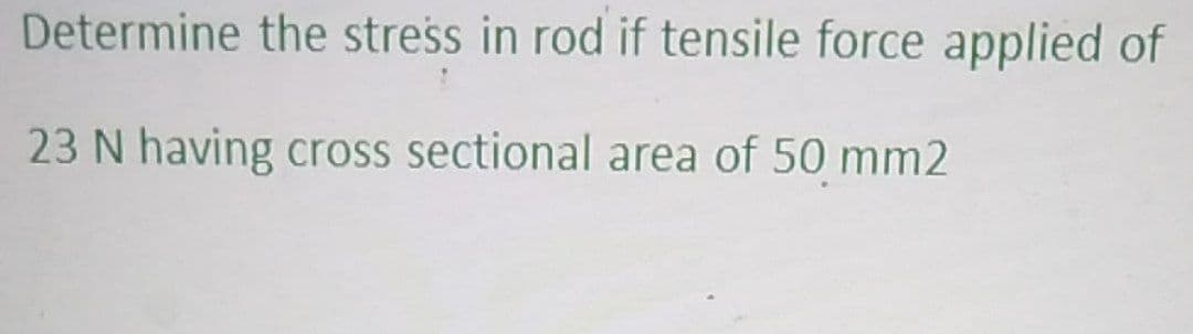 Determine the stress in rod if tensile force applied of
23 N having cross sectional area of 50 mm2
