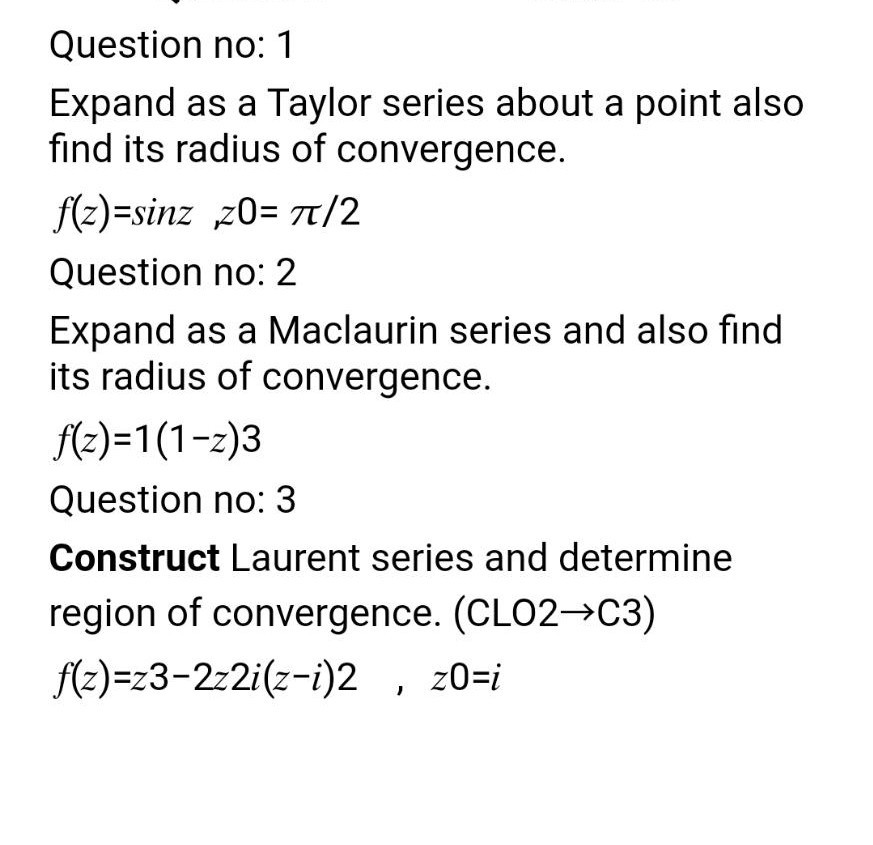 Expand as a Taylor series about a point also
find its radius of convergence.
{(z)=sinz z0= T/2
Question no: 2
Expand as a Maclaurin series and also find
its radius of convergence.
f(z)=1(1-2)3
