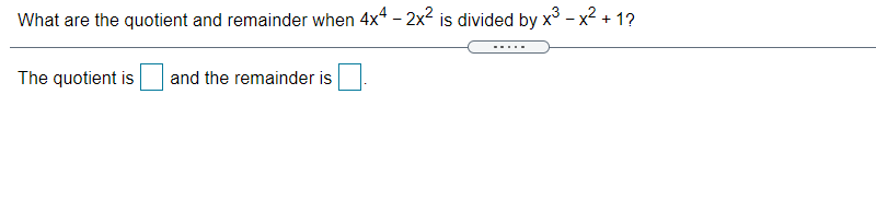 What are the quotient and remainder when 4x4 - 2x² is divided by x³ – x² + 1?
The quotient is
and the remainder is
