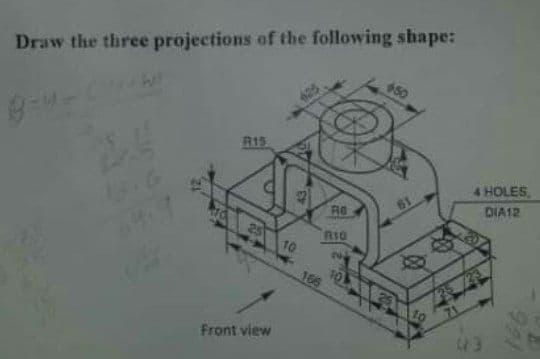 Draw the three projections of the following shape:
50
R15
24
4 HOLES,
DIA12
R10
10
25
166
10
Front view
