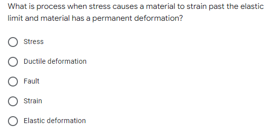 What is process when stress causes a material to strain past the elastic
limit and material has a permanent deformation?
Stress
Ductile deformation
Fault
Strain
Elastic deformation