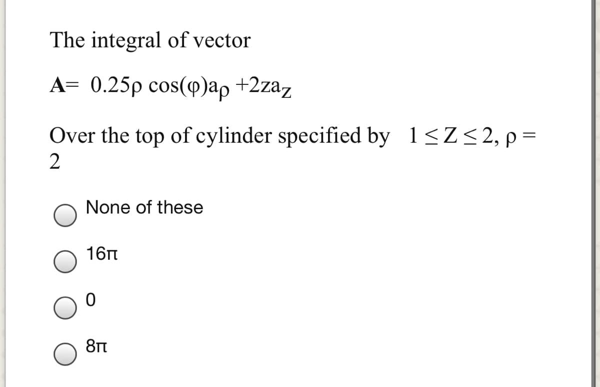 The integral of vector
A= 0.25p cos(o)ap +2zaz
Over the top of cylinder specified by 1<Z<2,p=
None of these
16n
