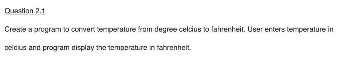 Question 2.1
Create a program to convert temperature from degree celcius to fahrenheit. User enters temperature in
celcius and program display the temperature in fahrenheit.
