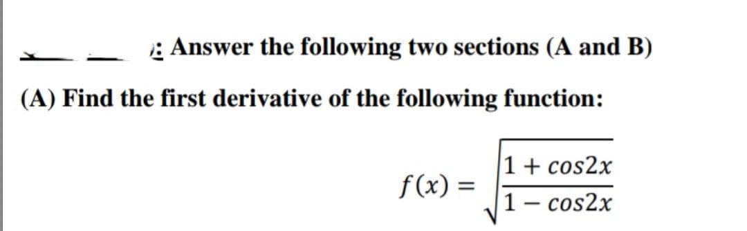 : Answer the following two sections (A and B)
(A) Find the first derivative of the following function:
1+ cos2x
f(x) =
1 - cos2x

