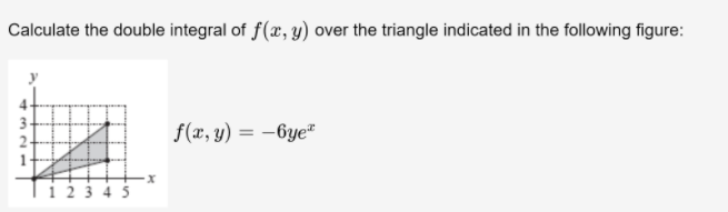 Calculate the double integral of f(x, y) over the triangle indicated in the following figure:
f(x, y) = –6ye"
2-
i 2 3 4 5
