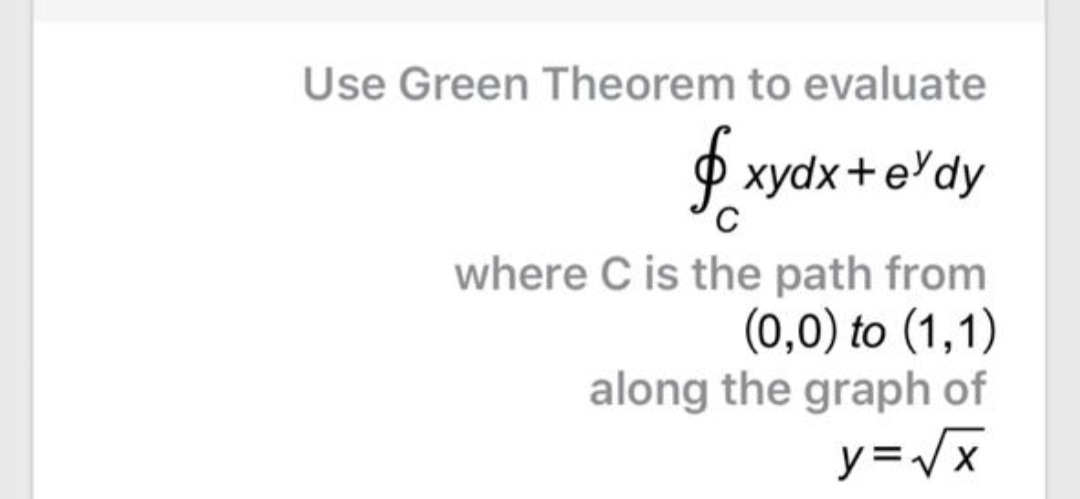 Use Green Theorem to evaluate
$ xydx+e'dy
where C is the path from
(0,0) to (1,1)
along the graph of
y=/x
