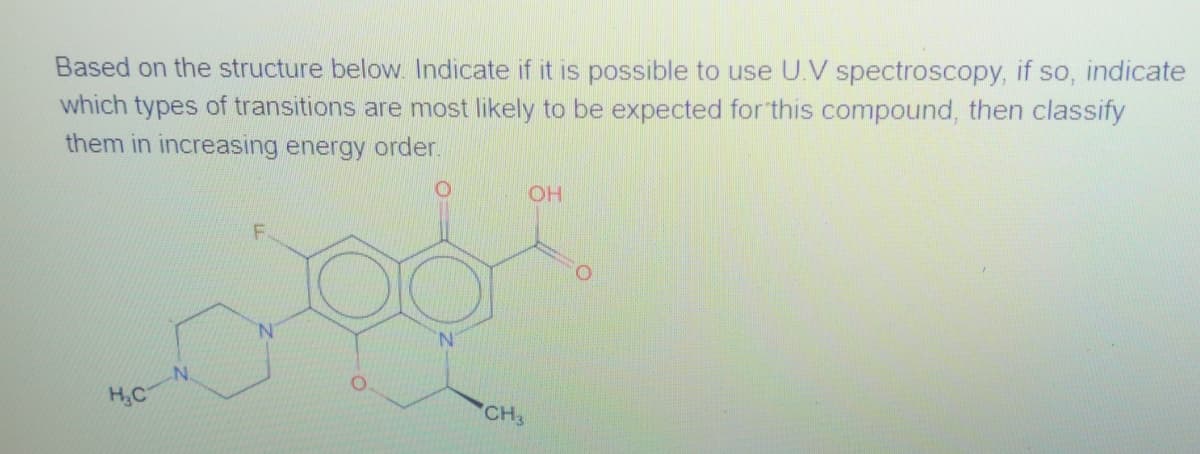 Based on the structure below. Indicate if it is possible to use U.V spectroscopy, if so, indicate
which types of transitions are most likely to be expected for this compound, then classify
them in increasing energy order.
OH
F.
N.
N.
HC
CH3
