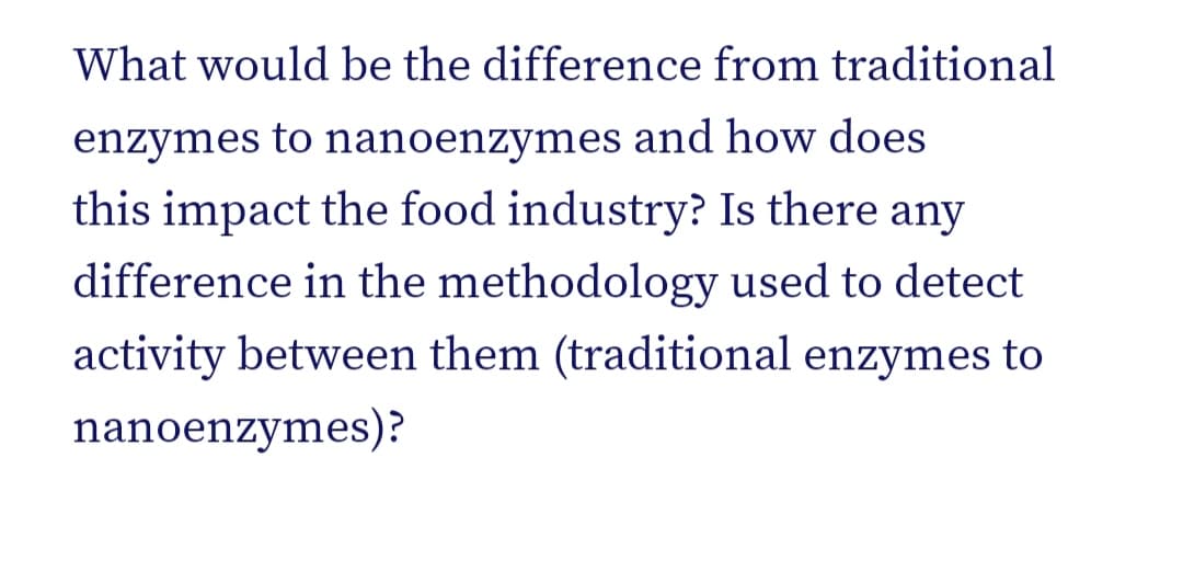 What would be the difference from traditional
enzymes to nanoenzymes and how does
this impact the food industry? Is there any
difference in the methodology used to detect
activity between them (traditional enzymes to
nanoenzymes)?
