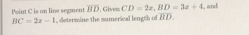 2x, BD = 3x+ 4, and
Point C is on line segment BD. Given CD
BC = 2x - 1, determine the numerical length of BD.
%3D
