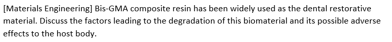 [Materials Engineering] Bis-GMA composite resin has been widely used as the dental restorative
material. Discuss the factors leading to the degradation of this biomaterial and its possible adverse
effects to the host body.
