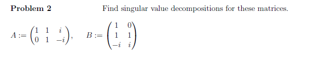 Problem 2
Find singular value decompositions for these matrices.
1
(1 1
A:=
B :=
1
1
1.
-i
