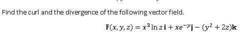 Find the curl and the divergence of the following vector field.
F(x, y, z) = x In zi+ xe-j - (y? + 2z)k
