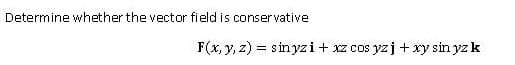 Determine whether the vector field is conservative
F(x, y, z) = sinyzi+ xz cos yzj + xy sin yzk
