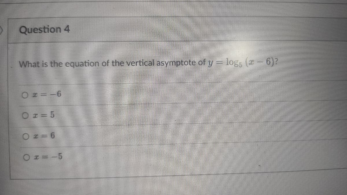 Question 4
What is the equation of the vertical asymptote ofy = log, (a-6)?
O z ==6
O z= 5
O = 6
O z=-5

