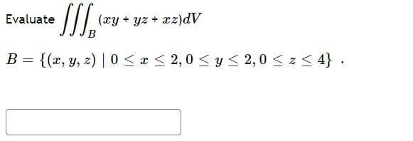 Evaluate
(xy + yz + xz)dV
B
B = {(x, y, z) | 0 < x < 2,0 < y < 2,0 < z < 4} .
