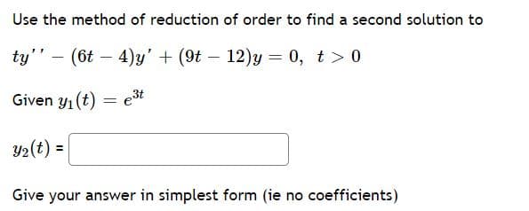 Use the method of reduction of order to find a second solution to
ty' - (6t – 4)y'+ (9t – 12)y = 0, t > 0
Given y1 (t) = e3t
Y2(t) =
Give your answer in simplest form (ie no coefficients)
