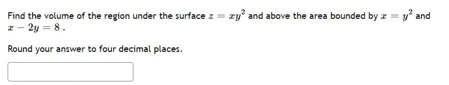Find the volume of the region under the surface z =
xy and above the area bounded by x =
y and
x - 2y = 8.
Round your answer to four decimal places.

