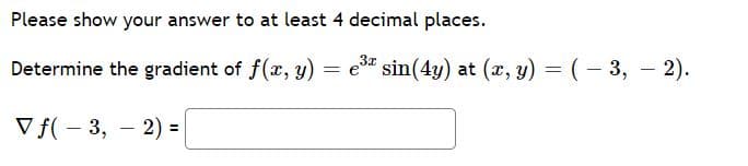 Please show your answer to at least 4 decimal places.
Determine the gradient of f(x, y) = e" sin(4y) at (x, y) = (- 3, - 2).
V f( – 3, – 2) =
