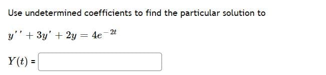 Use undetermined coefficients to find the particular solution to
y'' + 3y' + 2y = 4e- 2t
Y(t) =
