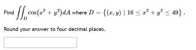 cos (2 + y)dA where D = {(2, y) | 16 < 2? + y? < 49} .
Find
Round your answer to four decimal places.

