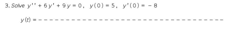 3. Solve y'" + 6 y' + 9 y = 0, y(0) = 5, y'(0) = - 8
%3D
y (t)
