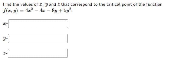 Find the values of x, y and z that correspond to the critical point of the function
f(r, y)
4x? – 4x – 8y + 5y?:
%3D
