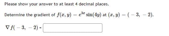 Please show your answer to at least 4 decimal places.
Determine the gradient of f(x, y)
e sin(4y) at (x, y) = (– 3, – 2).
%3D
V f( - 3,
2)
