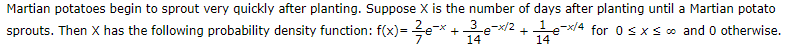 Martian potatoes begin to sprout very quickly after planting. Suppose X is the number of days after planting until a Martian potato
sprouts. Then X has the following probability density function: f(x)= 3e-* + e-x/2 +e-x/4 for 0sxso and 0 otherwise
14
14
