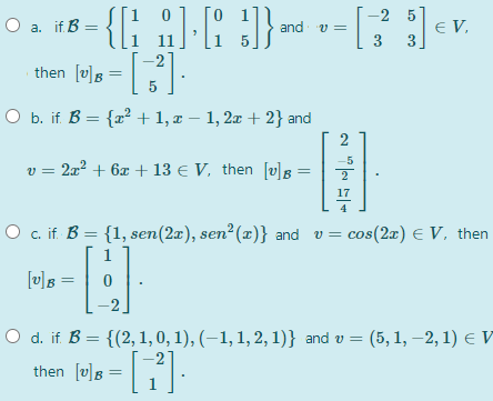 {;
then (w]s =:
-2
E V,
3.
e v.
a.
if B =
and v =
3
5
O b. if. B = {² + 1, x – 1, 2æ + 2} and
2
5
2a? + 6x + 13 e V, then [v]B =
17
4
c. if. B = {1, sen(2æ), sen² (x)} and v = cos(2æ) E V, then
[v]s =
d. if. B = {(2, 1, 0, 1), (–1, 1, 2, 1)} and v = (5, 1, –2, 1) e V
then [u]s =:
