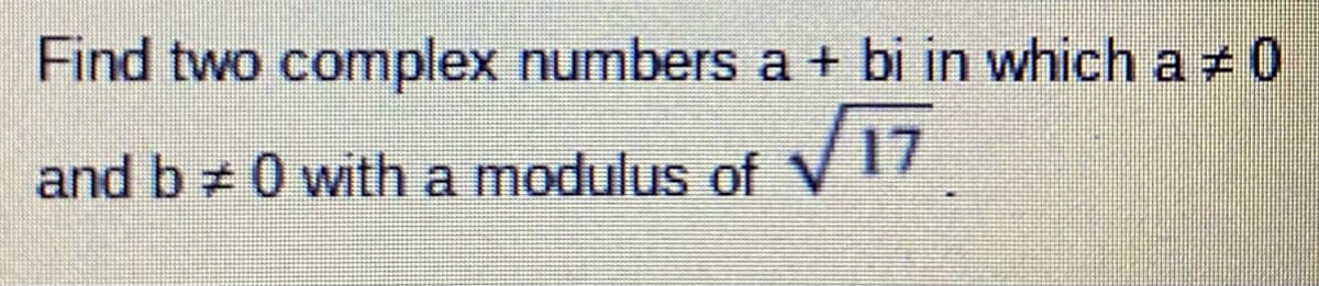Find two complex numbers a + bi in which a 0
and b 0 with a modulus of
V17
