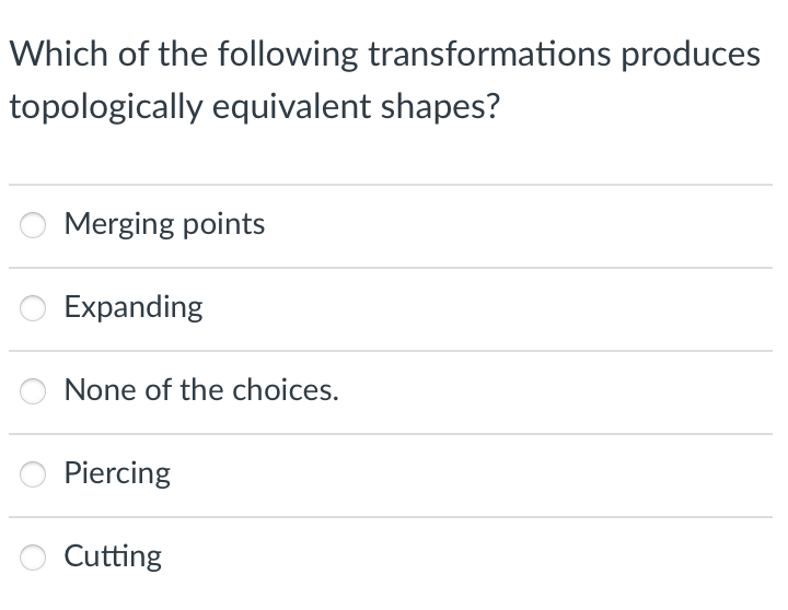Which of the following transformations produces
topologically equivalent shapes?
Merging points
Expanding
None of the choices.
Piercing
Cutting
