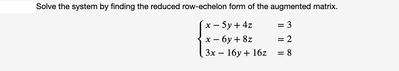 Solve the system by finding the reduced row-echelon form of the augmented matrix.
х — 5у+4z
= 3
-
х — бу+ 8z
= 2
Зх — 16у + 16z
= 8
-
IL || ||
