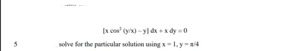 [x cos? (y/x) – y] dx + x dy = 0
solve for the particular solution using x = 1, y = 1/4
