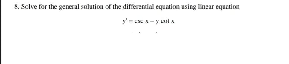 8. Solve for the general solution of the differential equation using linear equation
y' = csc x- y cot x
