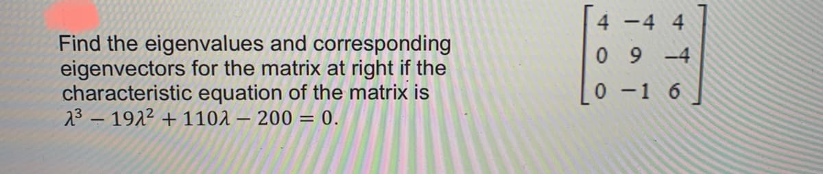 4
-4 4
Find the eigenvalues and corresponding
eigenvectors for the matrix at right if the
characteristic equation of the matrix is
23 – 1922 + 1101 – 200 = 0.
0 9 -4
0 -1 6
