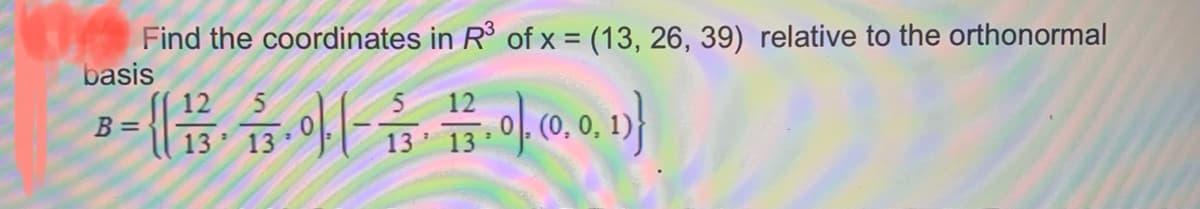 Find the coordinates in R of x = (13, 26, 39) relative to the orthonormal
basis
12
B =
13
13
13 13
